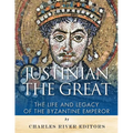 Justinian the Great: The Life and Legacy of the Byzantine Emperor
