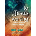 To Jesus We Sing: A Concise History of Christian Worship