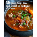 50 Simple Soups Made from Scratch for the House