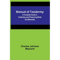 Manual of Taxidermy; A Complete Guide in Collecting and Preserving Birds and Mammals