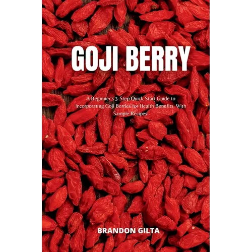 Goji Berry: A Beginner's 3-Step Quick Start Guide to Incorporating Goji Berries for Health Benefits, With Sample Recipes