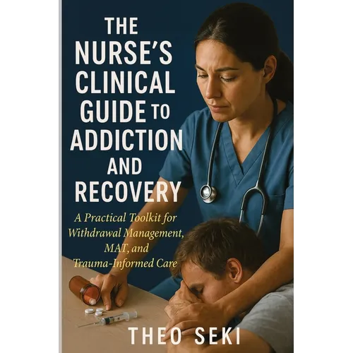 The Nurse's Clinical Guide to Addiction and Recovery: A Practical Toolkit for Withdrawal Management, MAT, and Trauma-Informed Care
