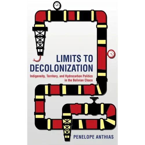 Limits to Decolonization: Indigeneity, Territory, and Hydrocarbon Politics in the Bolivian Chaco