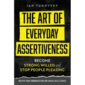 The Art of Everyday Assertiveness: Become Strong Willed and Stop People Pleasing