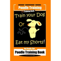 Poodle Training, Train Your Dog Or Eat My Shorts! Not Really, But... Poodle Training Book