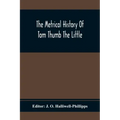 The Metrical History Of Tom Thumb The Little: As Issued Early In The Eighteenth Century, In Three Parts