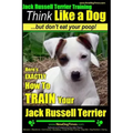 Jack Russell Terrier Training, Think Like a Dog, But Don't Eat your Poop!: Here's EXACTLY How To Train Your Jack Russell Terrier
