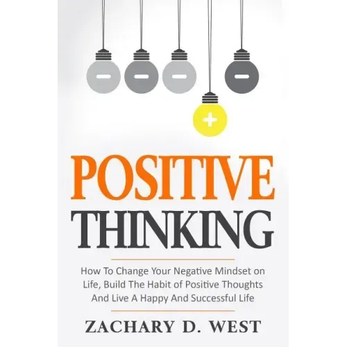 Positive Thinking How to Change Your Negative Mindset on Life, Build the Habit of Positive Thoughts and Live a Happy and Successful Life