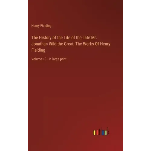 The History of the Life of the Late Mr. Jonathan Wild the Great; The Works Of Henry Fielding: Volume 10 - in large print