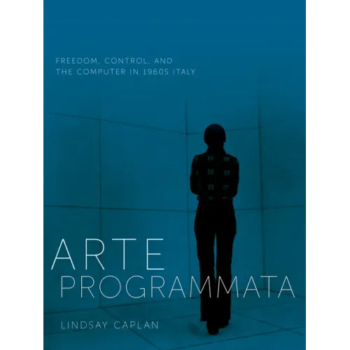 Arte Programmata: Freedom, Control, and the Computer in 1960s Italy