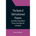 The Book of Old-Fashioned Flowers; And Other Plants Which Thrive in the Open-Air of England