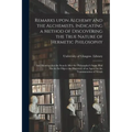 Remarks Upon Alchemy and the Alchemists, Indicating a Method of Discovering the True Nature of Hermetic Philosophy: and Showing That the Search After