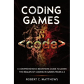 Coding Games: A Comprehensive Beginners Guide to Learn the Realms of Coding in Games from A-Z