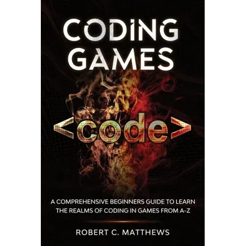 Coding Games: A Comprehensive Beginners Guide to Learn the Realms of Coding in Games from A-Z