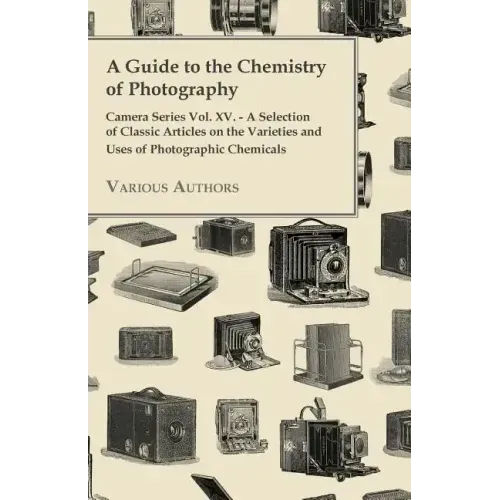 A Guide to the Chemistry of Photography - Camera Series Vol. XV. - A Selection of Classic Articles on the Varieties and Uses of Photographic Chemicals