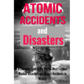 Atomic Accidents And Disasters: A Stunning Look At The Worlds Most Famous Nuclear Disasters And Atomic Accidents In History