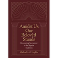 Amidst Us Our Beloved Stands: Recovering Sacrament in the Baptist Tradition
