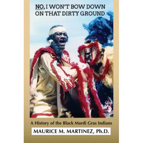 No I Won't Bow Down on That Dirty Ground: A History of the Black Mardi Gras Indians