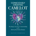 Consciously Creating Camelot: The Body's Journey to Immortality and the Birth of the Divine Human