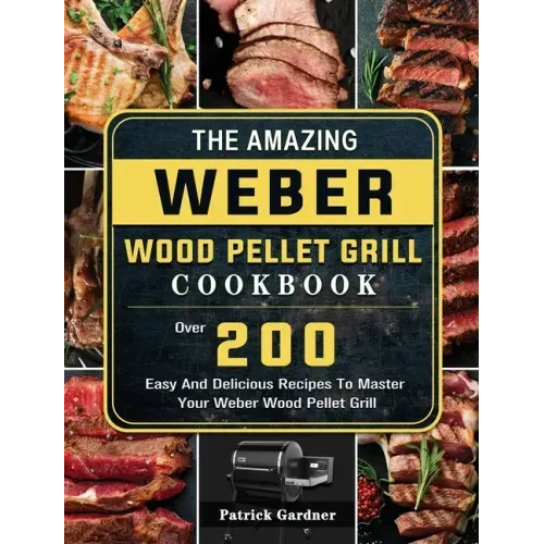 The Amazing Weber Wood Pellet Grill Cookbook: Over 200 Easy And Delicious Recipes To Master Your Weber Wood Pellet Grill