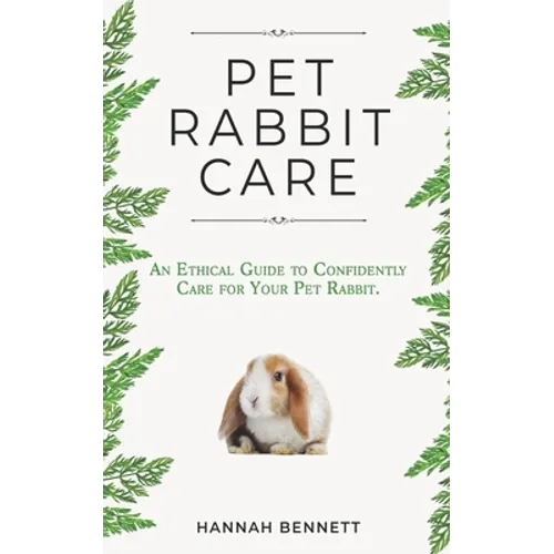 Pet Rabbit Care: An Ethical Guide to Confidently Care for Your Pet Rabbit