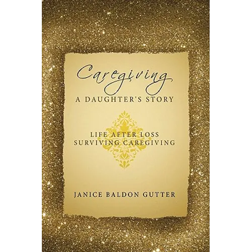 Caregiving: A Daughter's Story: Life After Loss - Surviving Caregiving