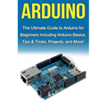 Arduino: The Ultimate Guide to Arduino for Beginners Including Arduino Basics, Tips & Tricks, Projects, and More!