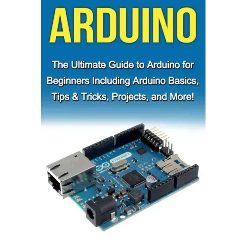 Arduino: The Ultimate Guide to Arduino for Beginners Including Arduino Basics, Tips & Tricks, Projects, and More!