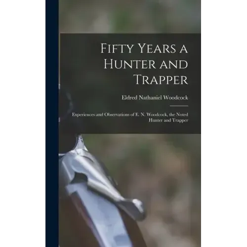 Fifty Years a Hunter and Trapper: Experiences and Observations of E. N. Woodcock, the Noted Hunter and Trapper