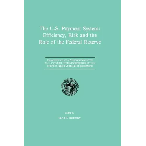The U.S. Payment System: Efficiency, Risk and the Role of the Federal Reserve: Proceedings of a Symposium on the U.S. Payment System Sponsored by the