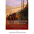 The Roman Gladiators and the Colosseum: The History and Legacy of Ancient Rome's Most Famous Arena and Fighters