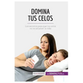 Domina tus celos: Los secretos para que los celos no te arruinen la vida