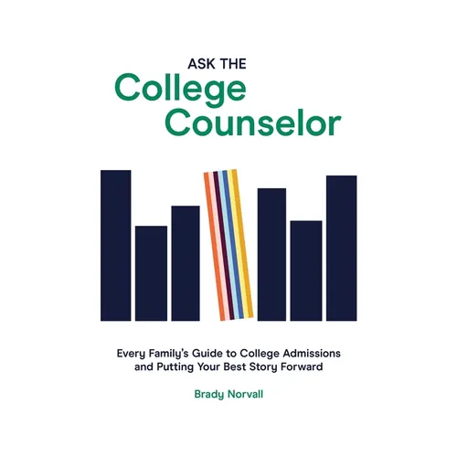Ask the College Counselor: Every Family's Guide to College Admissions and Putting Your Best Story Forward