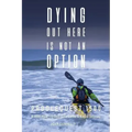 Dying Out Here Is Not an Option: Paddlequest 1500: A 1500 Mile, 75 Day, Solo Canoe and Kayak Odyssey