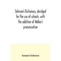 Johnson's dictionary, abridged for the use of schools, with the addition of Walker's pronunciation; an abstract of his principles of English pronuncia