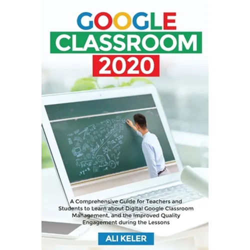 Google Classroom 2020: A Comprehensive Guide for Teachers and Students to Learn about Digital Google Classroom Management, and the Improved Quality En
