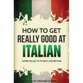 How to Get Really Good at Italian: Learn Italian to Fluency and Beyond