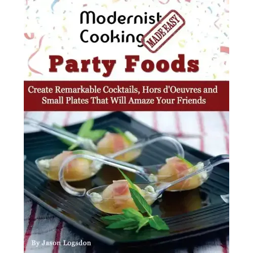 Modernist Cooking Made Easy: Party Foods: Create Remarkable Cocktails, Hors d'Oeuvres and Small Plates That Will Amaze Your Friends