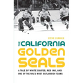 The California Golden Seals: A Tale of White Skates, Red Ink, and One of the Nhl's Most Outlandish Teams