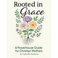 Rooted in Grace: A Powerhouse Guide for Christian Mothers