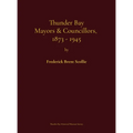 Thunder Bay Mayors & Councillors, 1873-1945: including Port Arthur and Fort William, Ontario (1884-1945) and their predecessors, the municipalities of