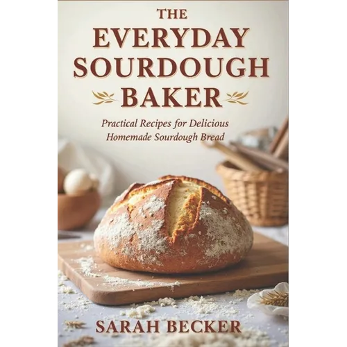 The Everyday Sourdough Baker: Practical Recipes for Delicious, Homemade Bread