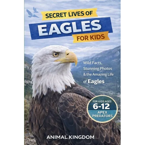 Secret Lives of Eagles for Kids: Fun Facts, Stunning Photos inside the Amazing Life of an Eagle for Kids Aged 6-12
