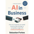 AI in Business: A Winning Guide to Artificial Intelligence: How Any Business Can Easily Boost Profits, Transform Operations and Gain a
