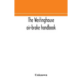 The Westinghouse Air-Brake Handbook; A Convenient Reference Book For All Persons Interested In The Construction, Installation, Operation, Care, Mainte