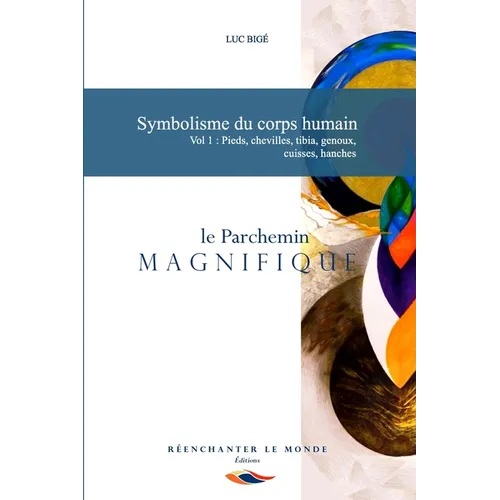Symbolisme du corps humain. Vol 1: Pieds, chevilles, tibia, genoux, cuisses, hanches: le Parchemin Magnifique