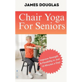 Chair Yoga For Seniors: Improve Strength and Flexibility in Just 10 Minutes a Day
