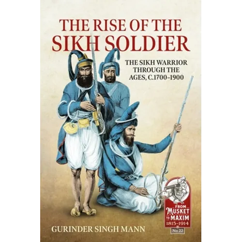 The Rise of the Sikh Soldier: The Sikh Warrior Through the Ages, C.1700-1900