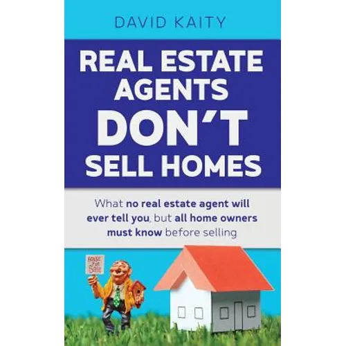 Real Estate Agents Don't Sell Homes: What no real estate agent will ever tell you, but all home owners must know before selling