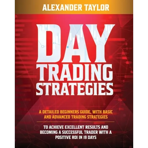 Day Trading Strategies: A Detailed Beginner's Guide with Basic and Advanced Trading Strategies to Achieve Excellent Results and Become A Successful Tr
